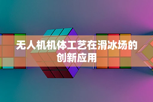 无人机机体工艺在滑冰场的创新应用