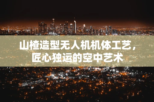 山楂造型无人机机体工艺，匠心独运的空中艺术