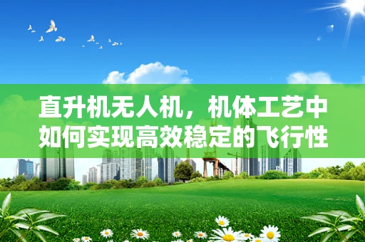 直升机无人机，机体工艺中如何实现高效稳定的飞行性能？