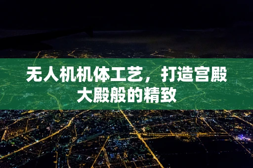 无人机机体工艺，打造宫殿大殿般的精致