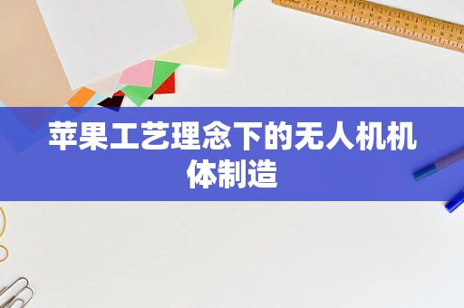 苹果工艺理念下的无人机机体制造