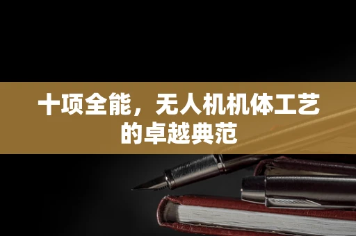 十项全能，无人机机体工艺的卓越典范