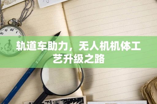 轨道车助力，无人机机体工艺升级之路