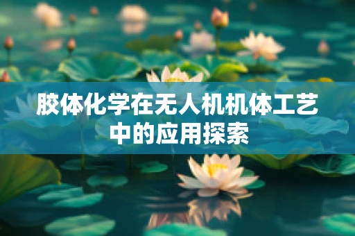 胶体化学在无人机机体工艺中的应用探索