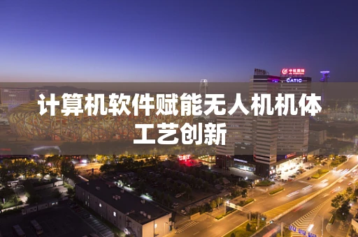 计算机软件赋能无人机机体工艺创新