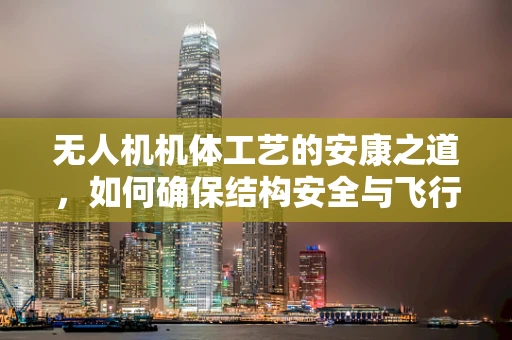 无人机机体工艺的安康之道，如何确保结构安全与飞行稳定？