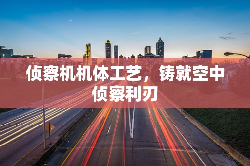 侦察机机体工艺，铸就空中侦察利刃