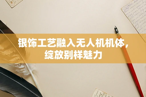 银饰工艺融入无人机机体，绽放别样魅力