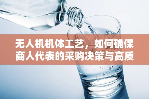 无人机机体工艺，如何确保商人代表的采购决策与高质量标准相匹配？