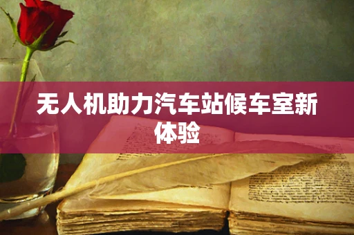无人机助力汽车站候车室新体验