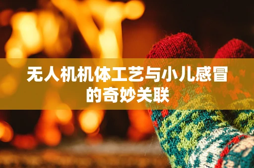 无人机机体工艺与小儿感冒的奇妙关联