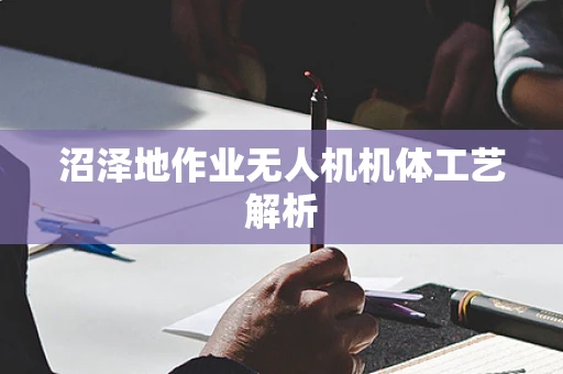 沼泽地作业无人机机体工艺解析