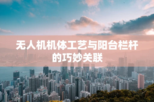 无人机机体工艺与阳台栏杆的巧妙关联