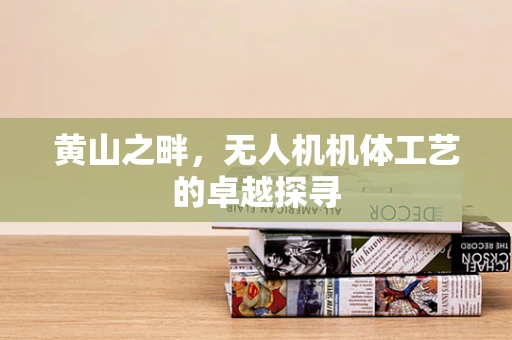 黄山之畔，无人机机体工艺的卓越探寻