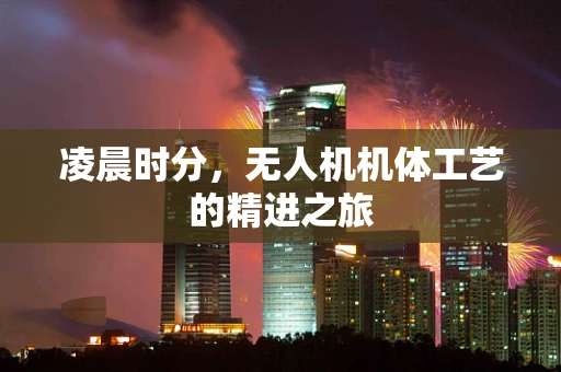 凌晨时分，无人机机体工艺的精进之旅