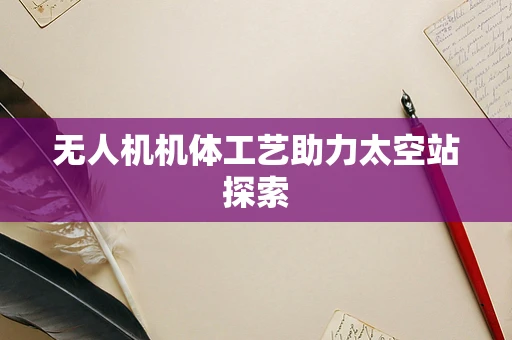 无人机机体工艺助力太空站探索