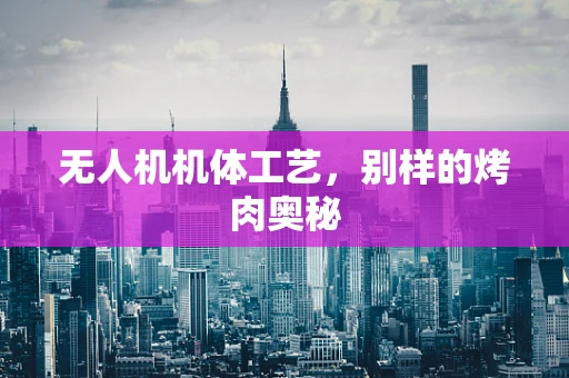 无人机机体工艺，别样的烤肉奥秘