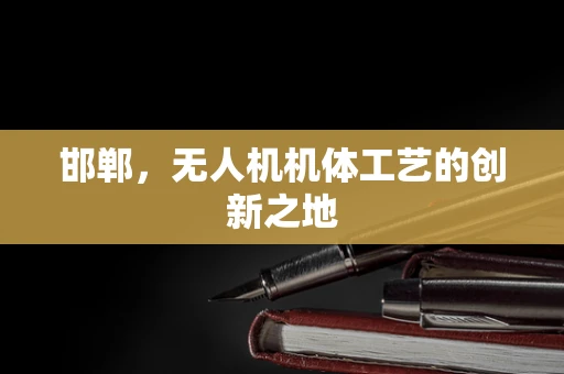 邯郸，无人机机体工艺的创新之地