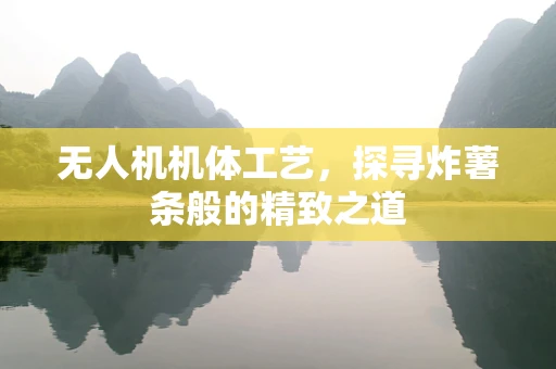 无人机机体工艺，探寻炸薯条般的精致之道
