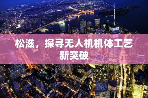 松滋，探寻无人机机体工艺新突破