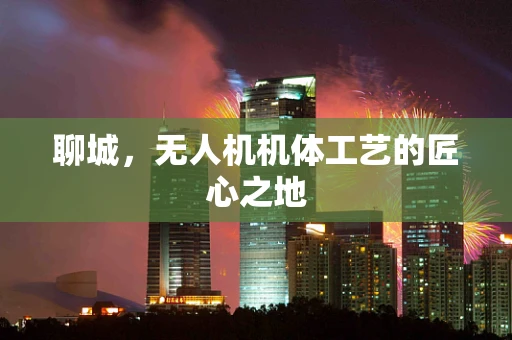 聊城，无人机机体工艺的匠心之地