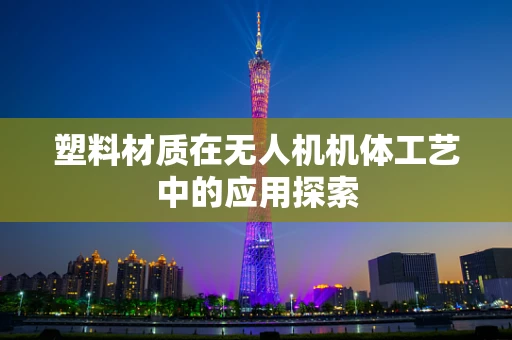 塑料材质在无人机机体工艺中的应用探索