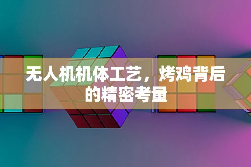 无人机机体工艺，烤鸡背后的精密考量