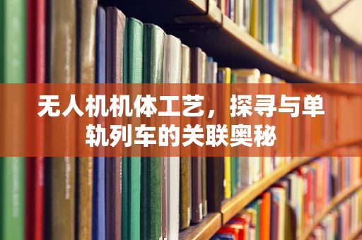 无人机机体工艺，探寻与单轨列车的关联奥秘