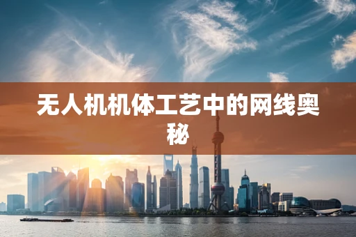 无人机机体工艺中的网线奥秘