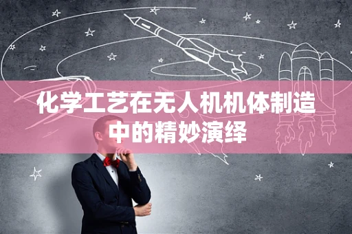 化学工艺在无人机机体制造中的精妙演绎