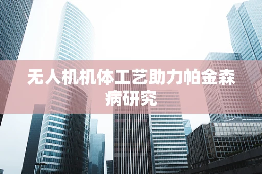 无人机机体工艺助力帕金森病研究