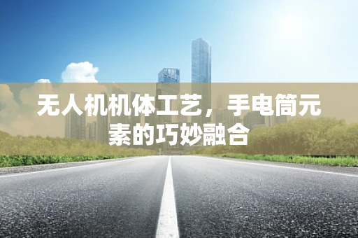 无人机机体工艺，手电筒元素的巧妙融合