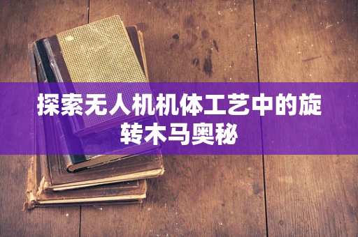 探索无人机机体工艺中的旋转木马奥秘