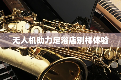 无人机助力足浴店别样体验