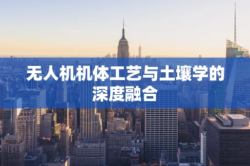 无人机机体工艺与土壤学的深度融合