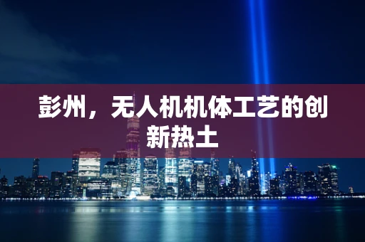 彭州，无人机机体工艺的创新热土
