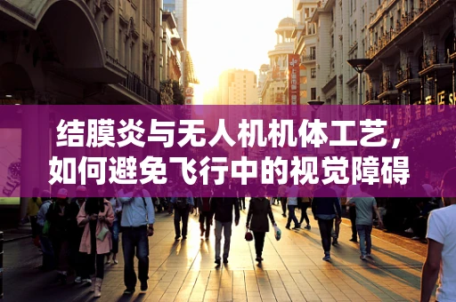 结膜炎与无人机机体工艺，如何避免飞行中的视觉障碍？
