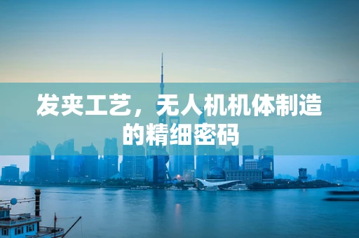 发夹工艺，无人机机体制造的精细密码