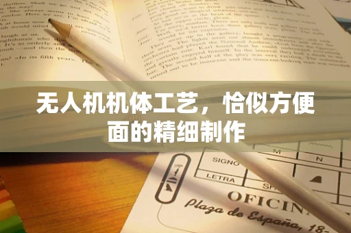 无人机机体工艺，恰似方便面的精细制作