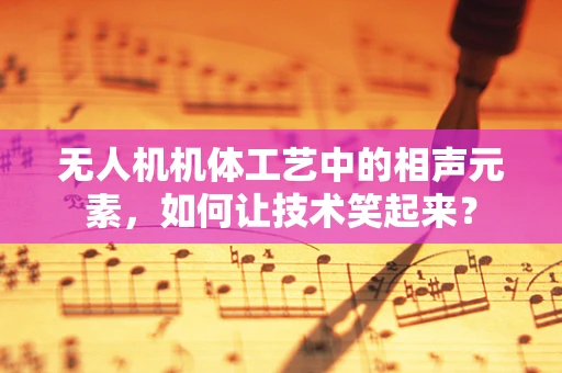 无人机机体工艺中的相声元素，如何让技术笑起来？