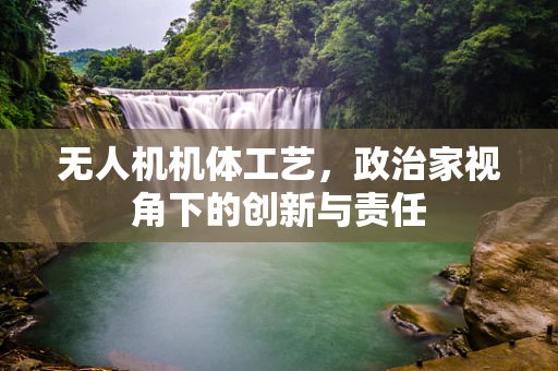 无人机机体工艺，政治家视角下的创新与责任