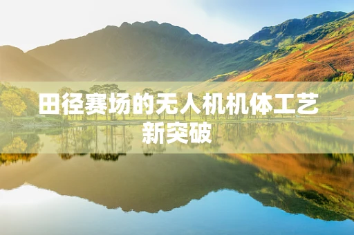 田径赛场的无人机机体工艺新突破