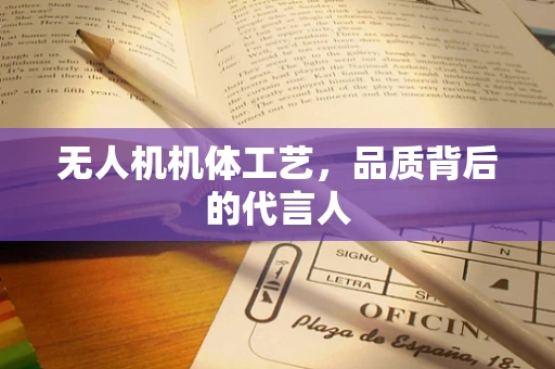 无人机机体工艺，品质背后的代言人