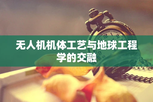 无人机机体工艺与地球工程学的交融
