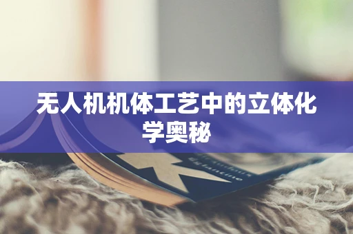 无人机机体工艺中的立体化学奥秘