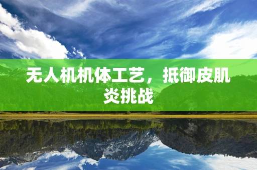 无人机机体工艺，抵御皮肌炎挑战