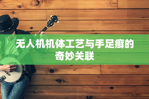 无人机机体工艺与手足癣的奇妙关联