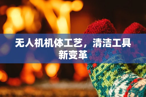 无人机机体工艺，清洁工具新变革