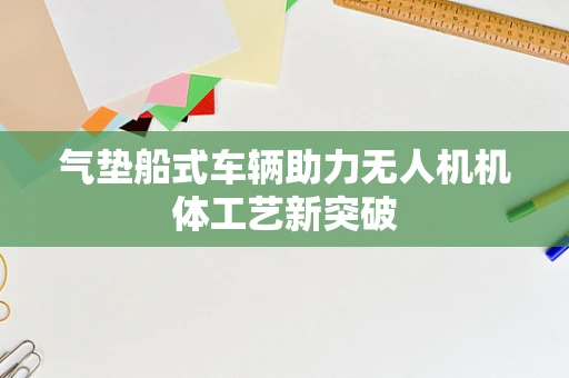 气垫船式车辆助力无人机机体工艺新突破