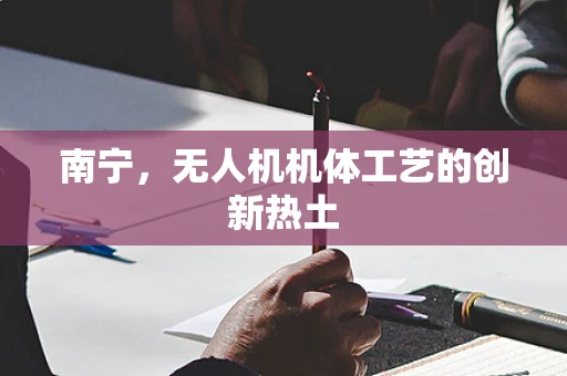 南宁，无人机机体工艺的创新热土